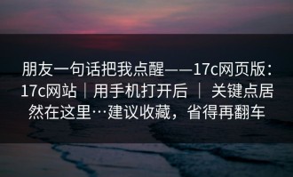 朋友一句话把我点醒——17c网页版：17c网站｜用手机打开后 ｜ 关键点居然在这里…建议收藏，省得再翻车