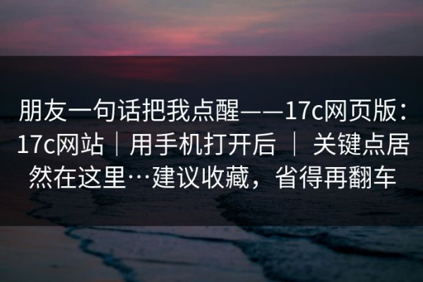 朋友一句话把我点醒——17c网页版：17c网站｜用手机打开后 ｜ 关键点居然在这里…建议收藏，省得再翻车