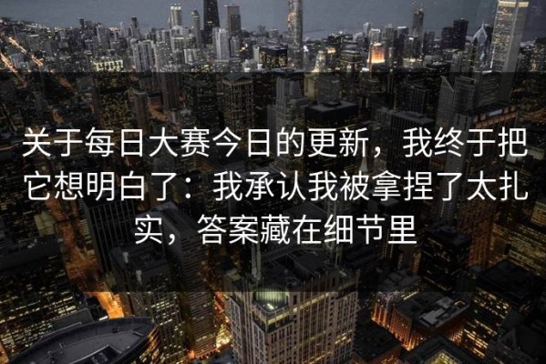 关于每日大赛今日的更新，我终于把它想明白了：我承认我被拿捏了太扎实，答案藏在细节里