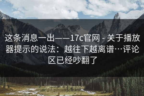 这条消息一出——17c官网 - 关于播放器提示的说法：越往下越离谱…评论区已经吵翻了
