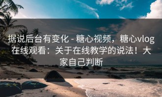 据说后台有变化 - 糖心视频，糖心vlog在线观看：关于在线教学的说法！大家自己判断