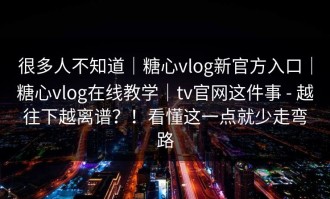 很多人不知道｜糖心vlog新官方入口｜糖心vlog在线教学｜tv官网这件事 - 越往下越离谱？！看懂这一点就少走弯路