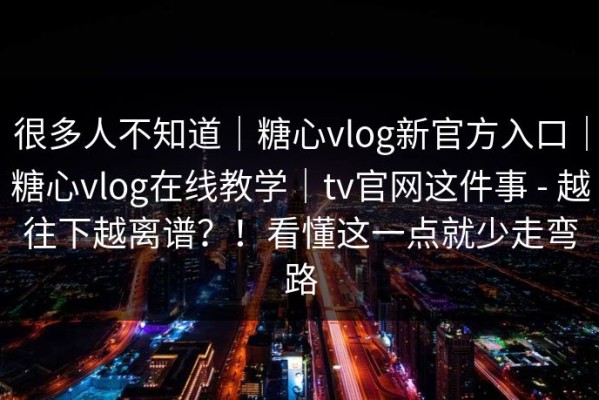 很多人不知道｜糖心vlog新官方入口｜糖心vlog在线教学｜tv官网这件事 - 越往下越离谱？！看懂这一点就少走弯路