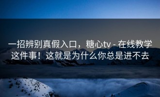 一招辨别真假入口，糖心tv - 在线教学这件事！这就是为什么你总是进不去