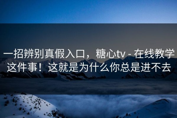 一招辨别真假入口，糖心tv - 在线教学这件事！这就是为什么你总是进不去