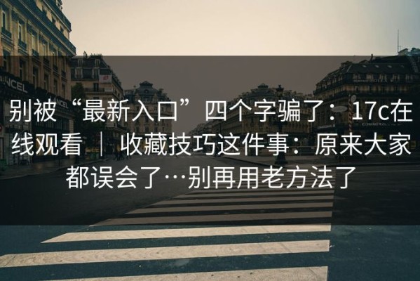 别被“最新入口”四个字骗了：17c在线观看 ｜ 收藏技巧这件事：原来大家都误会了…别再用老方法了