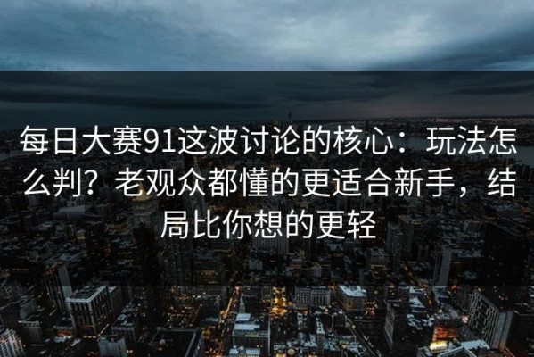 每日大赛91这波讨论的核心：玩法怎么判？老观众都懂的更适合新手，结局比你想的更轻