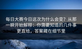 每日大赛今日这次为什么会变？从那一瞬开始解释：你需要知道的几件事更直给，答案藏在细节里