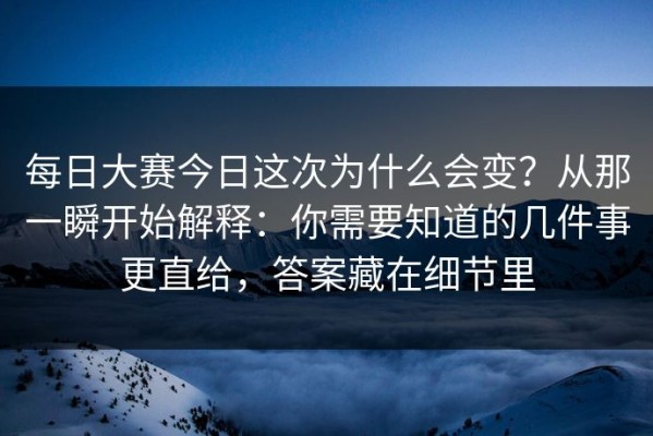 每日大赛今日这次为什么会变？从那一瞬开始解释：你需要知道的几件事更直给，答案藏在细节里