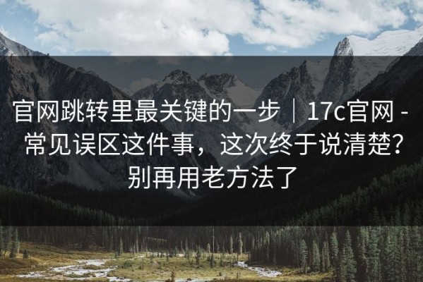 官网跳转里最关键的一步｜17c官网 - 常见误区这件事，这次终于说清楚？别再用老方法了