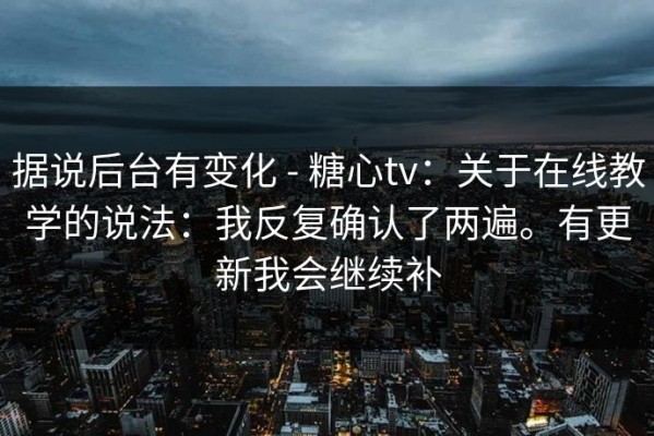 据说后台有变化 - 糖心tv：关于在线教学的说法：我反复确认了两遍。有更新我会继续补