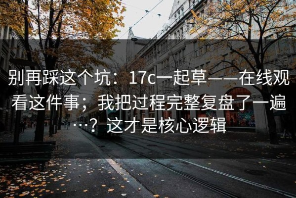 别再踩这个坑：17c一起草——在线观看这件事；我把过程完整复盘了一遍…？这才是核心逻辑