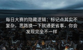 每日大赛的隐藏逻辑：标记点其实不复杂，思路换一下就通更省事，你会发现完全不一样