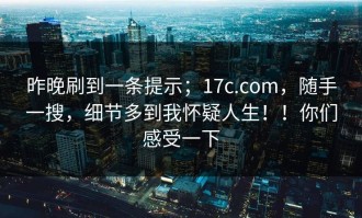 昨晚刷到一条提示；17c.com，随手一搜，细节多到我怀疑人生！！你们感受一下