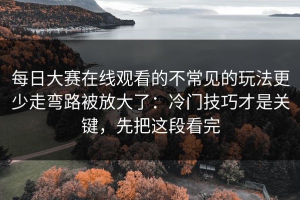每日大赛在线观看的不常见的玩法更少走弯路被放大了：冷门技巧才是关键，先把这段看完