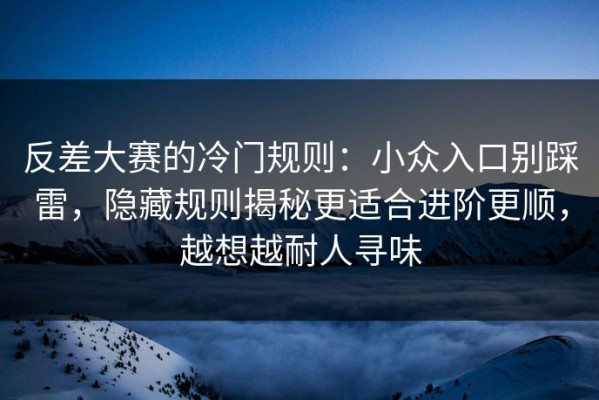 反差大赛的冷门规则：小众入口别踩雷，隐藏规则揭秘更适合进阶更顺，越想越耐人寻味