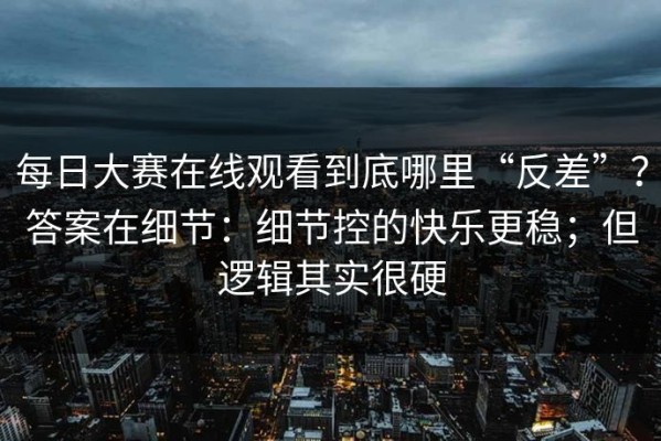 每日大赛在线观看到底哪里“反差”？答案在细节：细节控的快乐更稳；但逻辑其实很硬