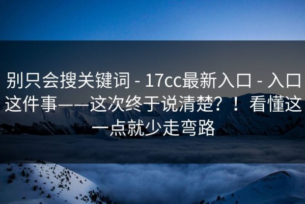别只会搜关键词 - 17cc最新入口 - 入口这件事——这次终于说清楚？！看懂这一点就少走弯路