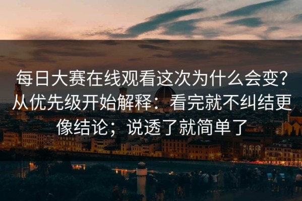 每日大赛在线观看这次为什么会变？从优先级开始解释：看完就不纠结更像结论；说透了就简单了