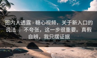 圈内人透露 - 糖心视频，关于新入口的说法 ｜ 不夸张，这一步很重要。真假自辨，我只摆证据