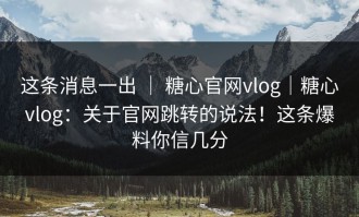 这条消息一出 ｜ 糖心官网vlog｜糖心vlog：关于官网跳转的说法！这条爆料你信几分