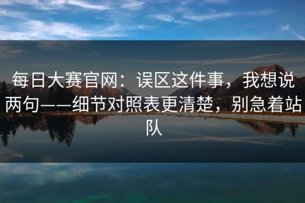 每日大赛官网：误区这件事，我想说两句——细节对照表更清楚，别急着站队