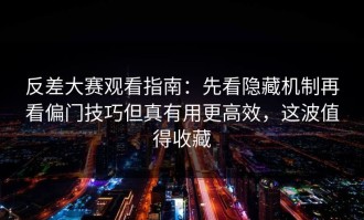 反差大赛观看指南：先看隐藏机制再看偏门技巧但真有用更高效，这波值得收藏