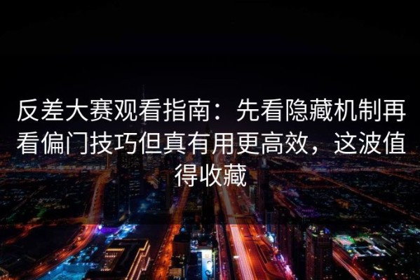 反差大赛观看指南：先看隐藏机制再看偏门技巧但真有用更高效，这波值得收藏