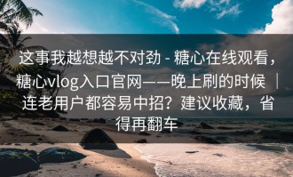 这事我越想越不对劲 - 糖心在线观看，糖心vlog入口官网——晚上刷的时候 ｜ 连老用户都容易中招？建议收藏，省得再翻车