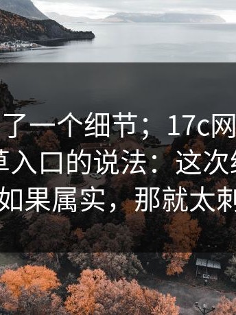 有人发现了一个细节；17c网页版；关于一起草入口的说法：这次终于说清楚！如果属实，那就太刺激了