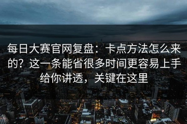 每日大赛官网复盘：卡点方法怎么来的？这一条能省很多时间更容易上手给你讲透，关键在这里