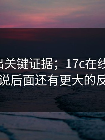 有人爆出关键证据；17c在线观看！！据说后面还有更大的反转