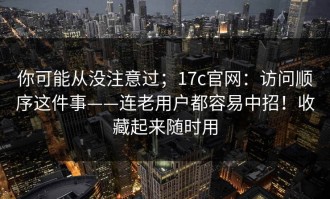 你可能从没注意过；17c官网：访问顺序这件事——连老用户都容易中招！收藏起来随时用