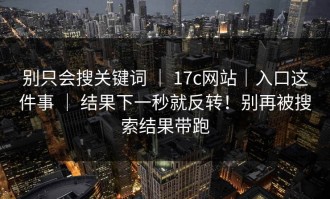 别只会搜关键词 ｜ 17c网站｜入口这件事 ｜ 结果下一秒就反转！别再被搜索结果带跑