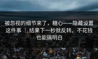 被忽视的细节来了，糖心——隐藏设置这件事 ｜ 结果下一秒就反转。不花钱也能搞明白