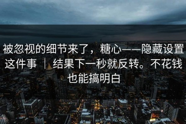 被忽视的细节来了，糖心——隐藏设置这件事 ｜ 结果下一秒就反转。不花钱也能搞明白