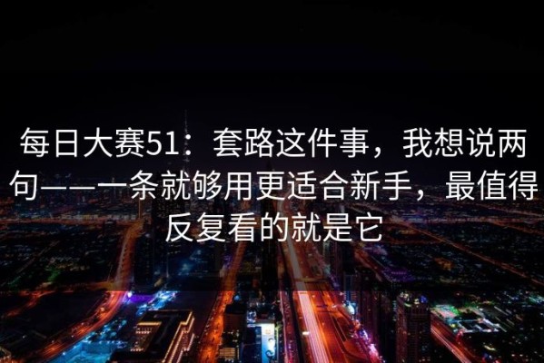 每日大赛51：套路这件事，我想说两句——一条就够用更适合新手，最值得反复看的就是它