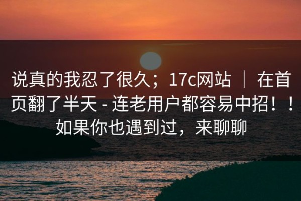 说真的我忍了很久；17c网站 ｜ 在首页翻了半天 - 连老用户都容易中招！！如果你也遇到过，来聊聊