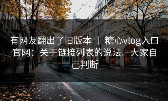 有网友翻出了旧版本 ｜ 糖心vlog入口官网：关于链接列表的说法。大家自己判断