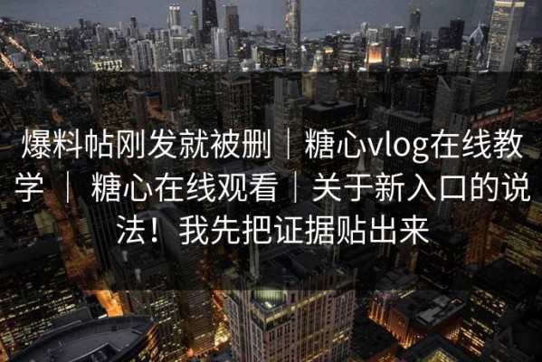爆料帖刚发就被删｜糖心vlog在线教学 ｜ 糖心在线观看｜关于新入口的说法！我先把证据贴出来