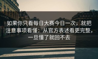 如果你只看每日大赛今日一次，就把注意事项看懂：从官方表述看更完整，一旦懂了就回不去