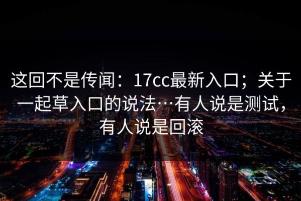这回不是传闻：17cc最新入口；关于一起草入口的说法…有人说是测试，有人说是回滚