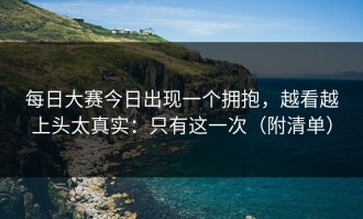 每日大赛今日出现一个拥抱，越看越上头太真实：只有这一次（附清单）
