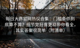 每日大赛官网热议合集：门槛条件到底算不算？细节党狂喜更稳带你看全，其实答案很简单（附清单）