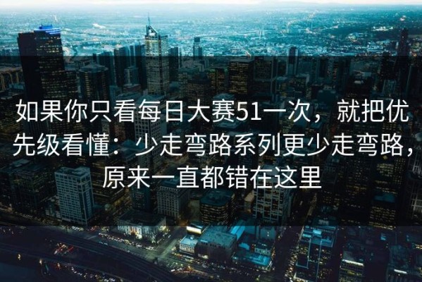 如果你只看每日大赛51一次，就把优先级看懂：少走弯路系列更少走弯路，原来一直都错在这里