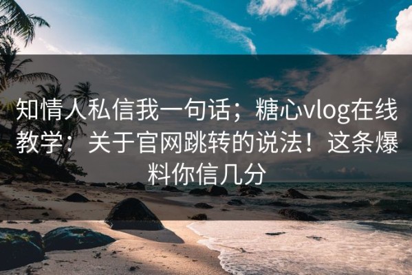 知情人私信我一句话；糖心vlog在线教学：关于官网跳转的说法！这条爆料你信几分