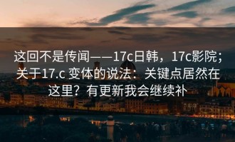 这回不是传闻——17c日韩，17c影院；关于17.c 变体的说法：关键点居然在这里？有更新我会继续补