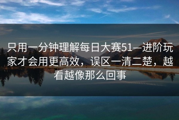 只用一分钟理解每日大赛51—进阶玩家才会用更高效，误区一清二楚，越看越像那么回事