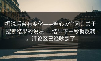 据说后台有变化——糖心tv官网：关于搜索结果的说法 ｜ 结果下一秒就反转。评论区已经吵翻了