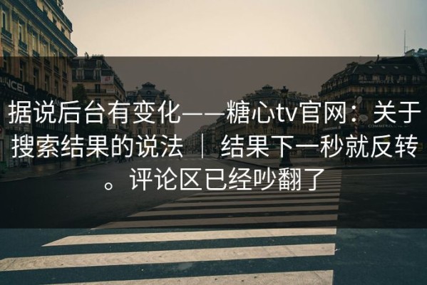 据说后台有变化——糖心tv官网：关于搜索结果的说法 ｜ 结果下一秒就反转。评论区已经吵翻了